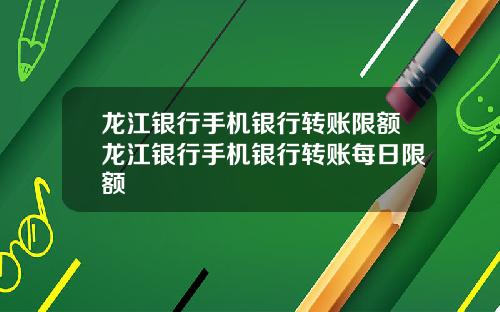 龙江银行手机银行转账限额龙江银行手机银行转账每日限额
