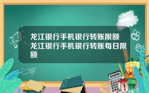 龙江银行手机银行转账限额龙江银行手机银行转账每日限额