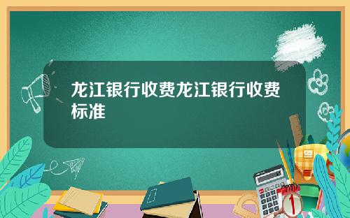 龙江银行收费龙江银行收费标准
