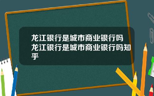 龙江银行是城市商业银行吗龙江银行是城市商业银行吗知乎