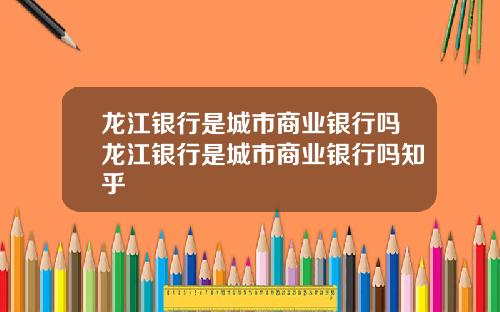 龙江银行是城市商业银行吗龙江银行是城市商业银行吗知乎