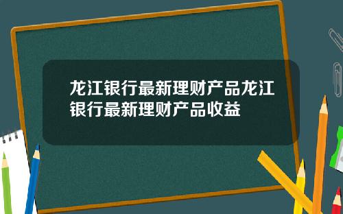 龙江银行最新理财产品龙江银行最新理财产品收益