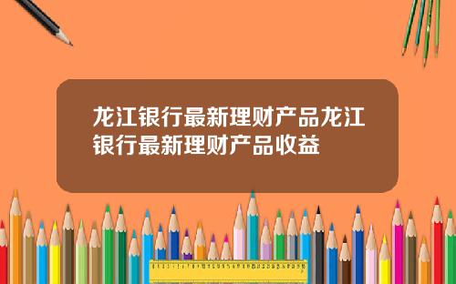 龙江银行最新理财产品龙江银行最新理财产品收益