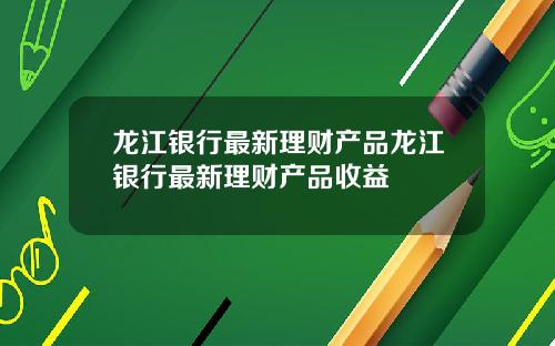 龙江银行最新理财产品龙江银行最新理财产品收益