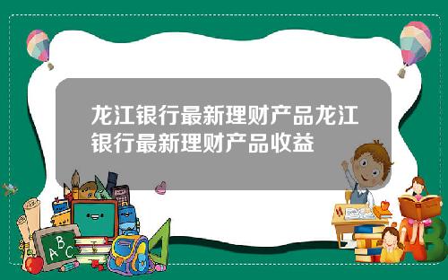 龙江银行最新理财产品龙江银行最新理财产品收益