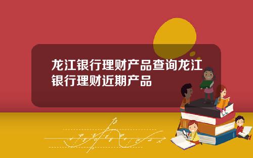 龙江银行理财产品查询龙江银行理财近期产品