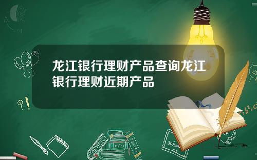 龙江银行理财产品查询龙江银行理财近期产品