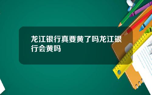 龙江银行真要黄了吗龙江银行会黄吗