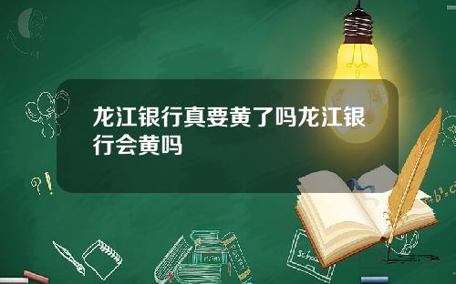 龙江银行真要黄了吗龙江银行会黄吗