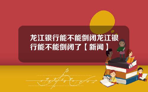 龙江银行能不能倒闭龙江银行能不能倒闭了【新闻】