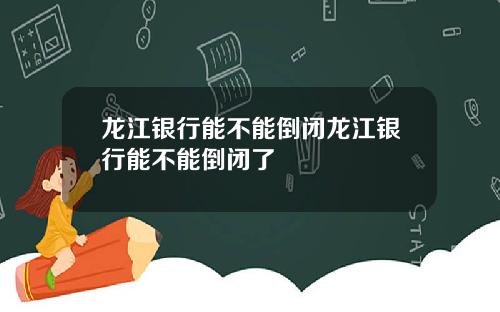 龙江银行能不能倒闭龙江银行能不能倒闭了