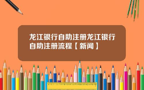龙江银行自助注册龙江银行自助注册流程【新闻】
