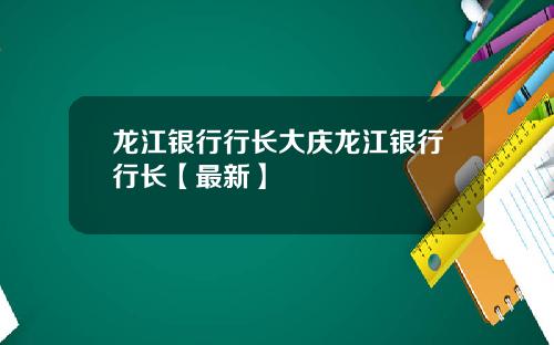 龙江银行行长大庆龙江银行行长【最新】