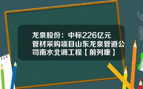 龙泉股份：中标226亿元管材采购项目山东龙泉管道公司南水北调工程【前列康】