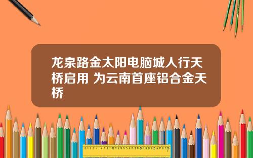 龙泉路金太阳电脑城人行天桥启用 为云南首座铝合金天桥