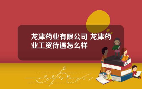 龙津药业有限公司 龙津药业工资待遇怎么样