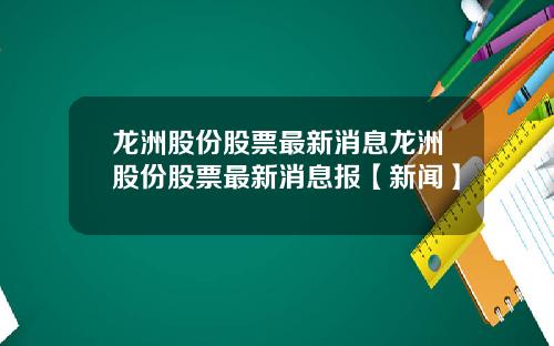 龙洲股份股票最新消息龙洲股份股票最新消息报【新闻】