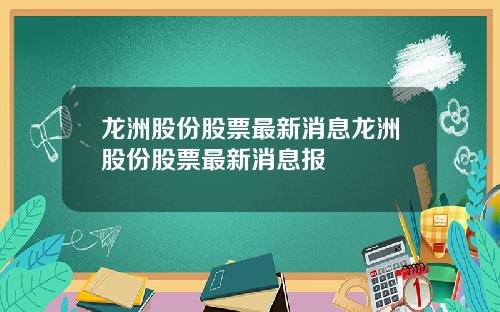 龙洲股份股票最新消息龙洲股份股票最新消息报