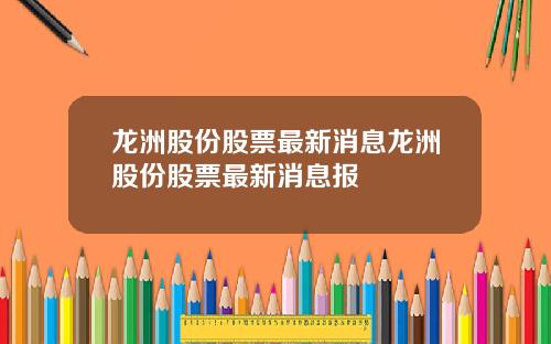 龙洲股份股票最新消息龙洲股份股票最新消息报