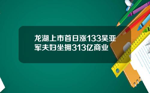龙湖上市首日涨133吴亚军夫妇坐拥313亿商业