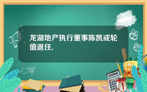 龙湖地产执行董事陈凯或轮值退任.