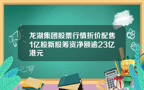 龙湖集团股票行情折价配售1亿股新股筹资净额逾23亿港元