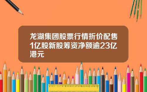 龙湖集团股票行情折价配售1亿股新股筹资净额逾23亿港元