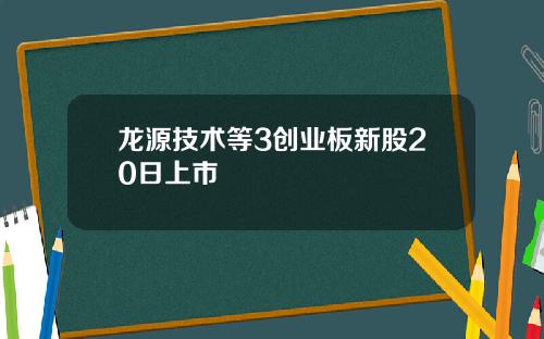 龙源技术等3创业板新股20日上市