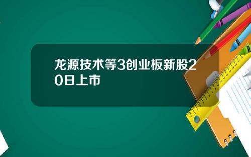 龙源技术等3创业板新股20日上市