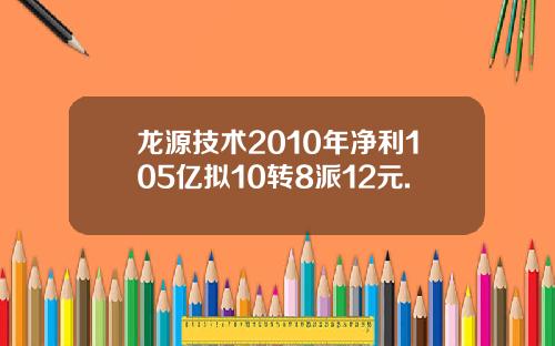 龙源技术2010年净利105亿拟10转8派12元.