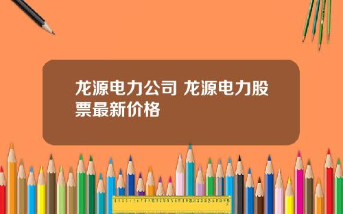 龙源电力公司 龙源电力股票最新价格
