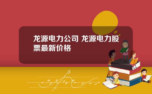 龙源电力公司 龙源电力股票最新价格