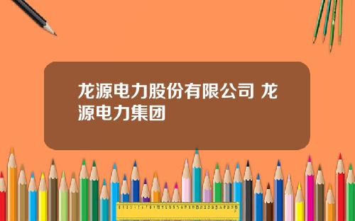 龙源电力股份有限公司 龙源电力集团