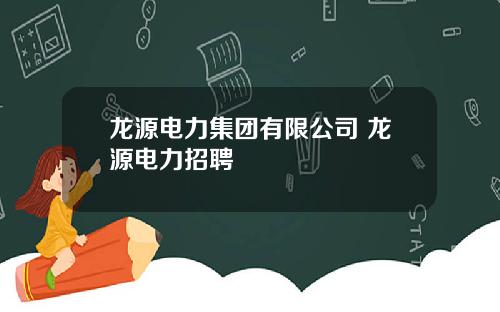 龙源电力集团有限公司 龙源电力招聘