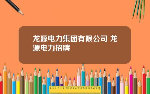 龙源电力集团有限公司 龙源电力招聘