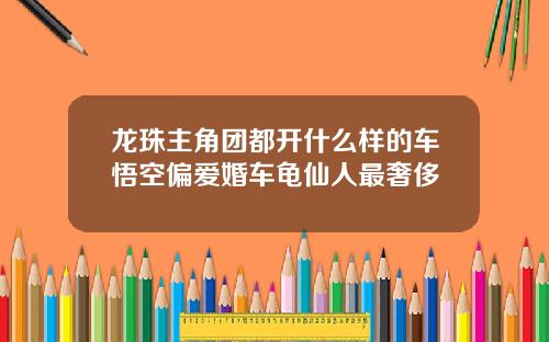 龙珠主角团都开什么样的车悟空偏爱婚车龟仙人最奢侈