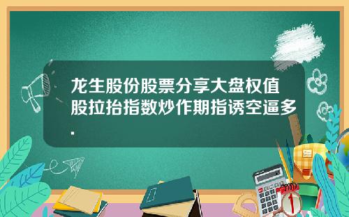 龙生股份股票分享大盘权值股拉抬指数炒作期指诱空逼多.