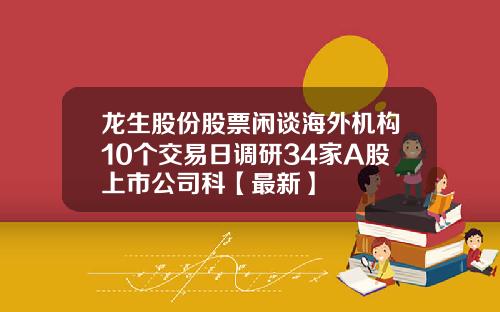 龙生股份股票闲谈海外机构10个交易日调研34家A股上市公司科【最新】