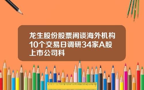 龙生股份股票闲谈海外机构10个交易日调研34家A股上市公司科