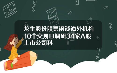龙生股份股票闲谈海外机构10个交易日调研34家A股上市公司科