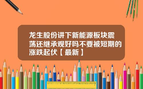 龙生股份讲下新能源板块震荡还继承观好吗不要被短期的涨跌起伏【最新】