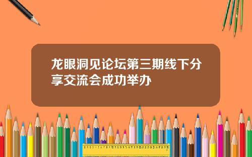 龙眼洞见论坛第三期线下分享交流会成功举办