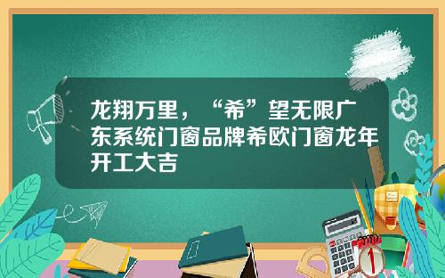 龙翔万里，“希”望无限广东系统门窗品牌希欧门窗龙年开工大吉
