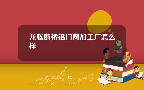 龙腾断桥铝门窗加工厂怎么样