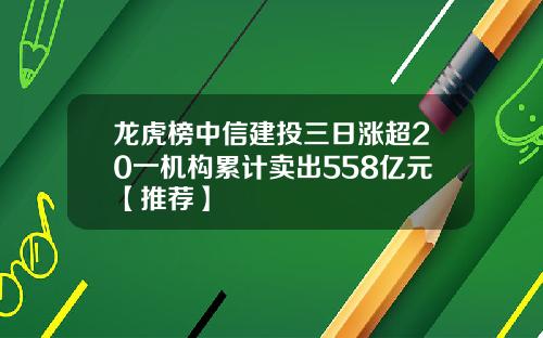 龙虎榜中信建投三日涨超20一机构累计卖出558亿元【推荐】