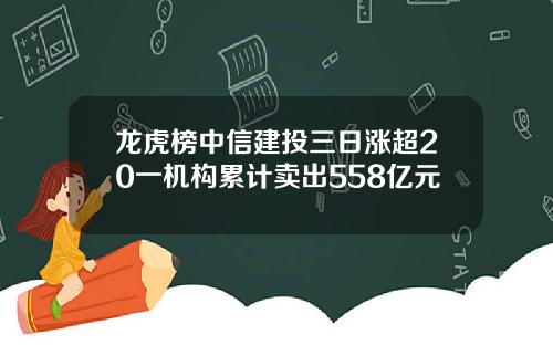 龙虎榜中信建投三日涨超20一机构累计卖出558亿元