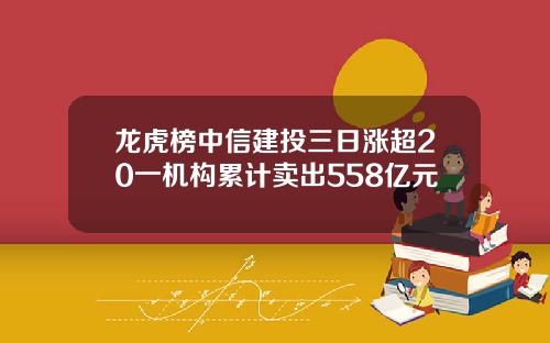 龙虎榜中信建投三日涨超20一机构累计卖出558亿元