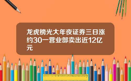 龙虎榜光大年夜证券三日涨约30一营业部卖出近12亿元