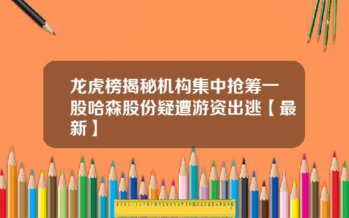 龙虎榜揭秘机构集中抢筹一股哈森股份疑遭游资出逃【最新】