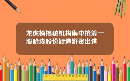 龙虎榜揭秘机构集中抢筹一股哈森股份疑遭游资出逃